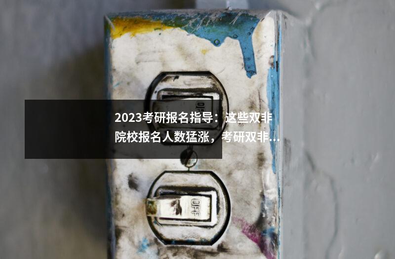 2023考研报名指导：这些双非院校报名人数猛涨，考研双非院校最新排名