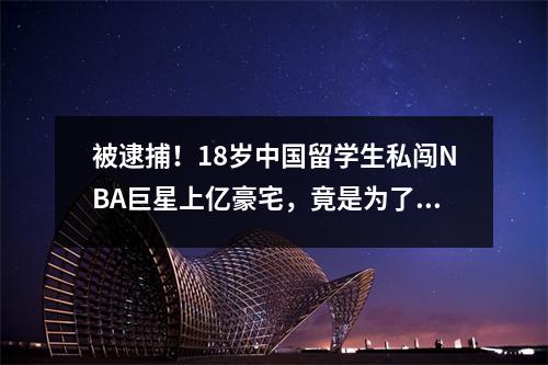 被逮捕！18岁中国留学生私闯NBA巨星上亿豪宅，竟是为了干这个…