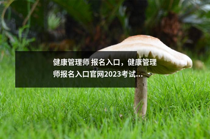 健康管理师 报名入口，健康管理师报名入口官网2023考试时间