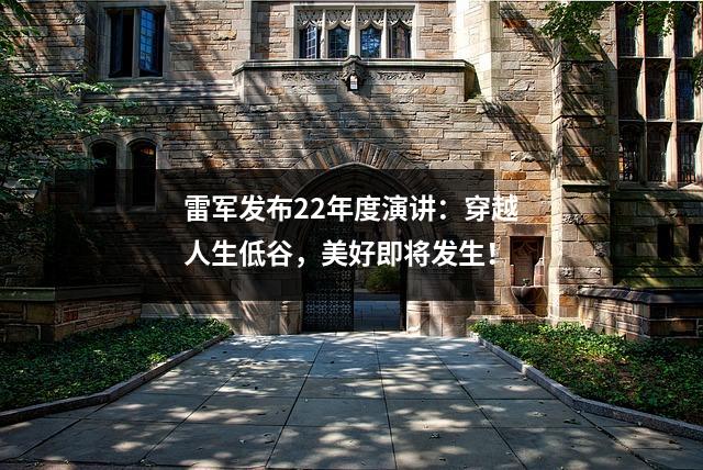 雷军发布22年度演讲：穿越人生低谷，美好即将发生！
