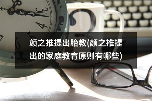 颜之推提出胎教(颜之推提出的家庭教育原则有哪些)