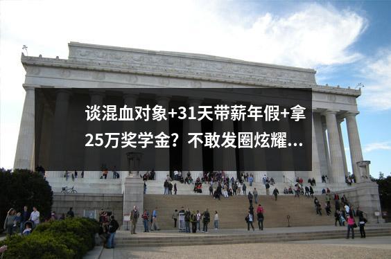 谈混血对象+31天带薪年假+拿25万奖学金？不敢发圈炫耀的留学红利，很多留学生还不知道！