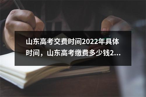 山东高考交费时间2022年具体时间,山东高考缴费多少钱2020
