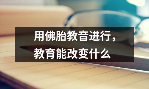 用佛胎教音进行,教育能改变什么
