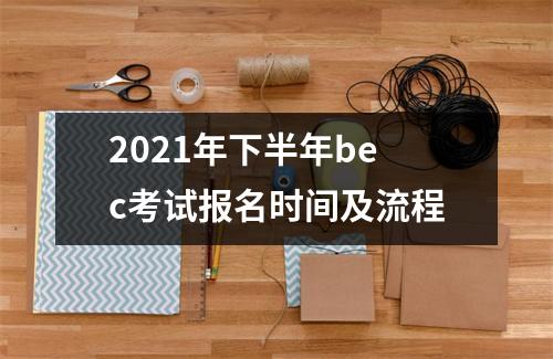 2021年下半年bec考试报名时间及流程