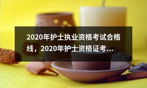 2020年护士执业资格考试合格线，2020年护士资格证考试合格线