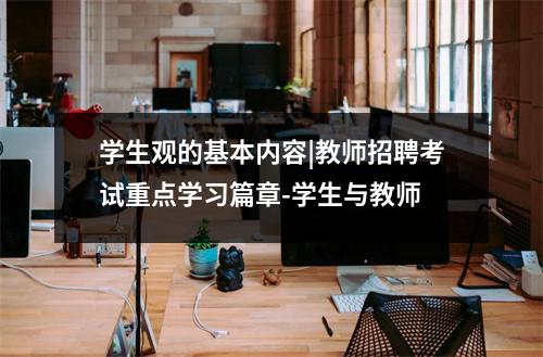 学生观的基本内容|教师招聘考试重点学习篇章-学生与教师