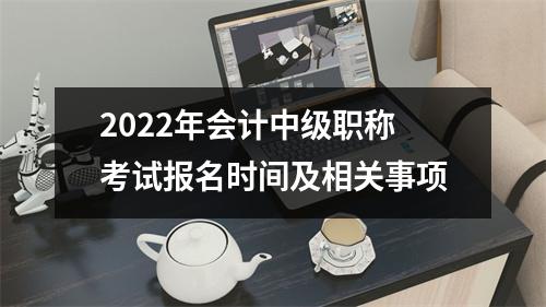 2022年会计中级职称考试报名时间及相关事项