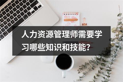 人力资源管理师需要学习哪些知识和技能？