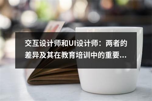 交互设计师和UI设计师：两者的差异及其在教育培训中的重要性