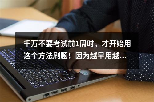 千万不要考试前1周时,才开始用这个方法刷题!因为越早用越好!