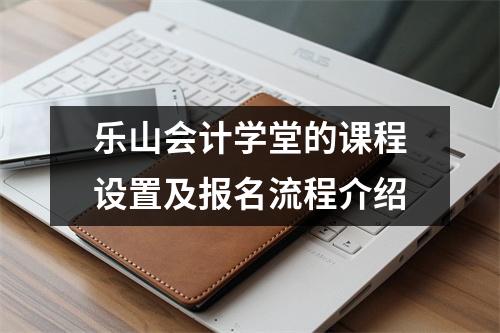 乐山会计学堂的课程设置及报名流程介绍