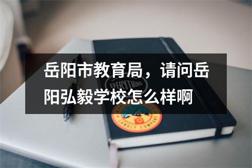 岳阳市教育局，请问岳阳弘毅学校怎么样啊