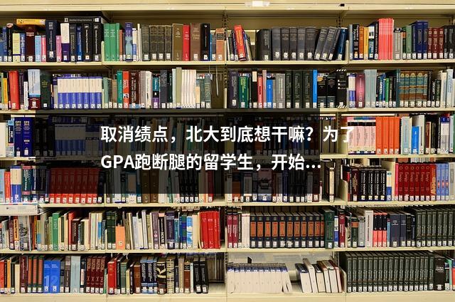 取消绩点,北大到底想干嘛?为了GPA跑断腿的留学生,开始焦虑了…