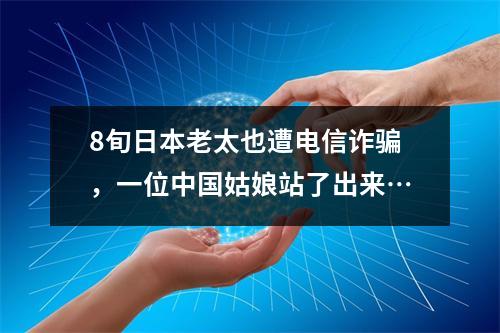 8旬日本老太也遭电信诈骗,一位中国姑娘站了出来…