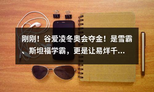 刚刚!谷爱凌冬奥会夺金!是雪霸、斯坦福学霸,更是让易烊千玺脸红的超模