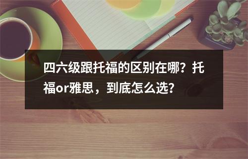 四六级跟托福的区别在哪?托福or雅思,到底怎么选?