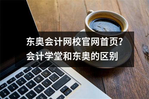 东奥会计网校官网首页?会计学堂和东奥的区别