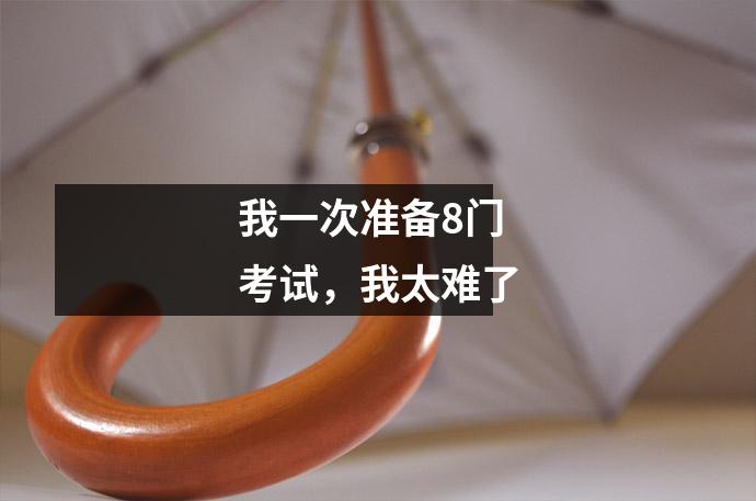 我一次准备8门考试，我太难了