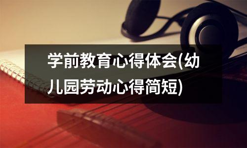 学前教育心得体会(幼儿园劳动心得简短)