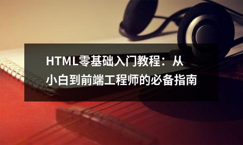 HTML零基础入门教程:从小白到前端工程师的必备指南