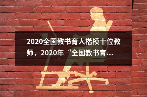2020全国教书育人楷模十位教师,2020年“全国教书育人楷模”的典型事迹