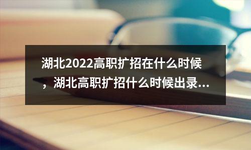湖北2022高职扩招在什么时候,湖北高职扩招什么时候出录取结果