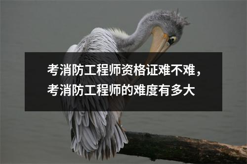 考消防工程师资格证难不难,考消防工程师的难度有多大