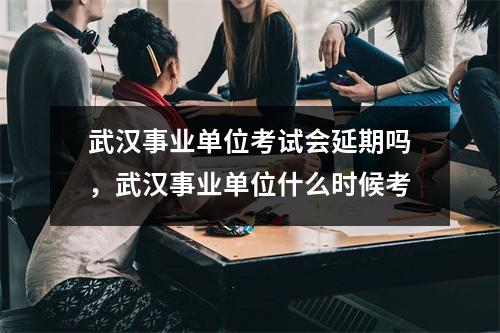 武汉事业单位考试会延期吗,武汉事业单位什么时候考