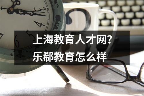 上海教育人才网?乐郗教育怎么样