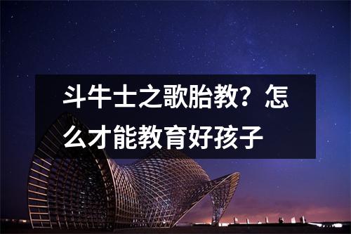 斗牛士之歌胎教?怎么才能教育好孩子