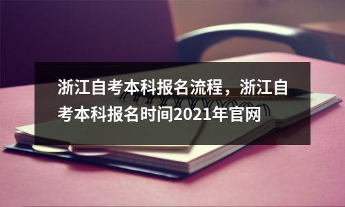 浙江自考本科报名流程,浙江自考本科报名时间2021年官网
