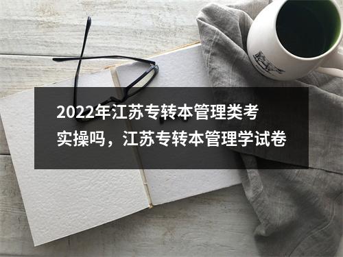 2022年江苏专转本管理类考实操吗，江苏专转本管理学试卷