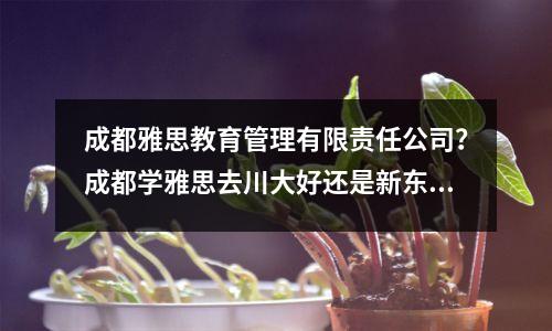 成都雅思教育管理有限责任公司？成都学雅思去川大好还是新东方好