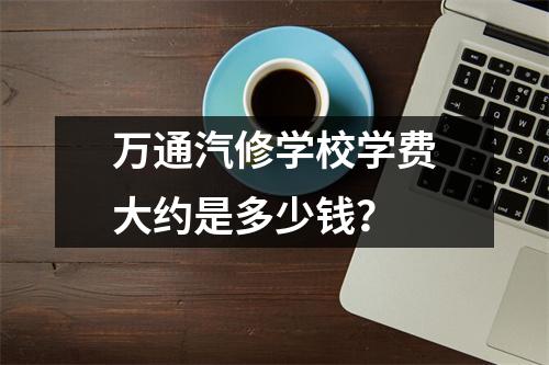 万通汽修学校学费大约是多少钱?