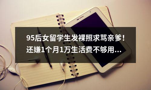 95后女留学生发裸照求骂亲爹!还嫌1个月1万生活费不够用?