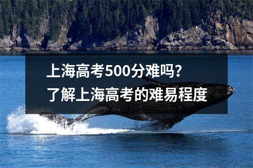 上海高考500分难吗？了解上海高考的难易程度