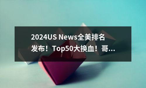 2024US News全美排名发布!Top50大换血!哥大不仅没退榜,排名还升了?!