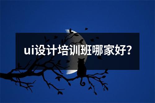 ui设计培训班哪家好?
