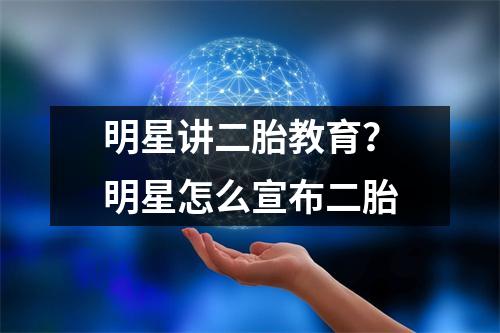 明星讲二胎教育？明星怎么宣布二胎