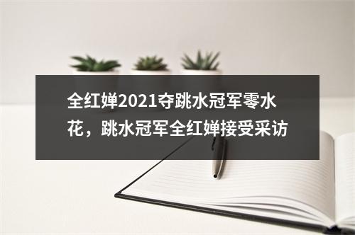 全红婵2021夺跳水冠军零水花,跳水冠军全红婵接受采访