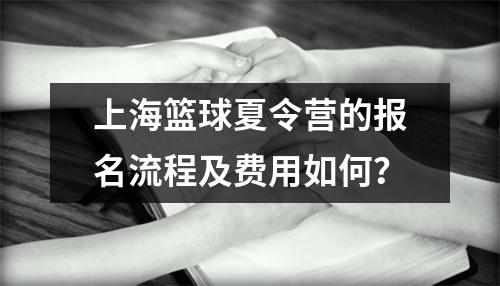 上海篮球夏令营的报名流程及费用如何?