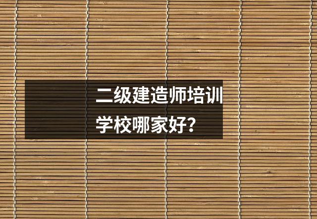 二级建造师培训学校哪家好？