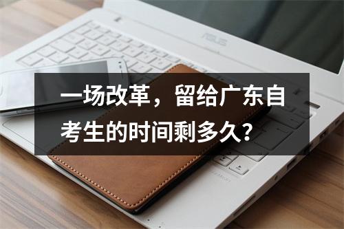 一场改革,留给广东自考生的时间剩多久?