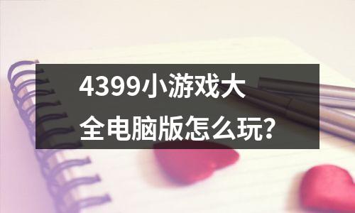 4399小游戏大全电脑版怎么玩?