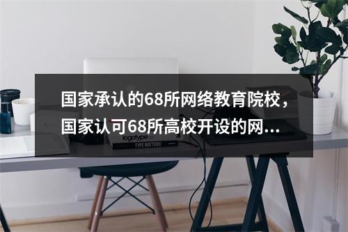 国家承认的68所网络教育院校,国家认可68所高校开设的网络教育