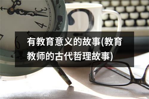 有教育意义的故事(教育教师的古代哲理故事)