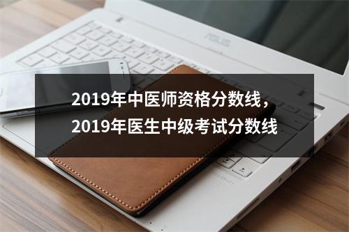 2019年中医师资格分数线，2019年医生中级考试分数线