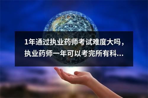 1年通过执业药师考试难度大吗，执业药师一年可以考完所有科目不