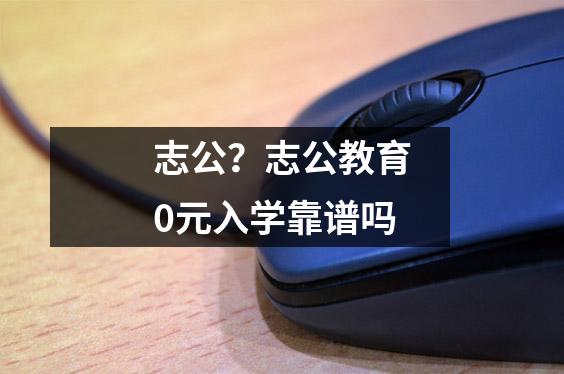 志公？志公教育0元入学靠谱吗